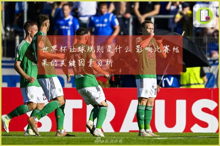 世界杯让球规则是什么 影响比赛结果的关键因素分析