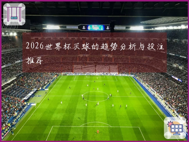 2026世界杯买球的趋势分析与投注推荐
