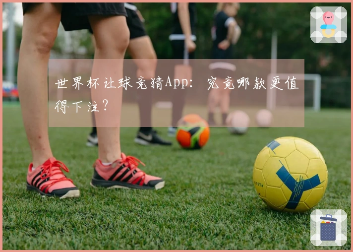 世界杯让球竞猜App：究竟哪款更值得下注？