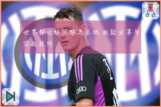 世界杯让球买球怎么玩 经验分享与实战技巧