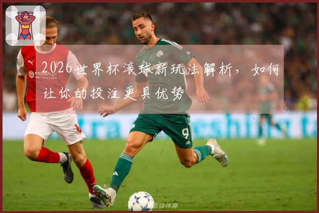 2026世界杯滚球新玩法解析，如何让你的投注更具优势