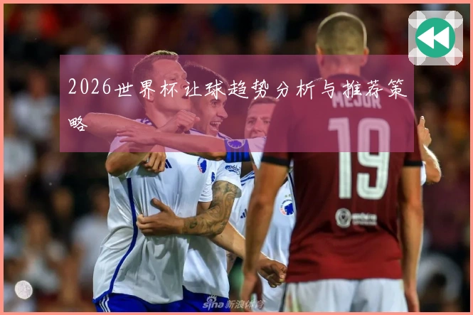 2026世界杯让球趋势分析与推荐策略
