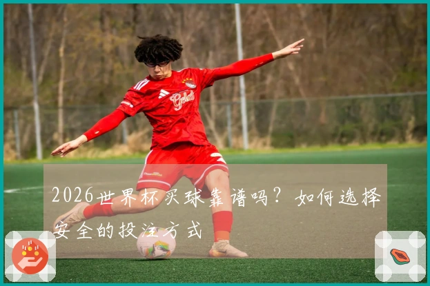 2026世界杯买球靠谱吗？如何选择安全的投注方式