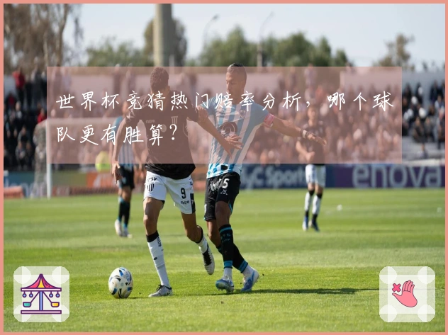 世界杯竞猜热门赔率分析，哪个球队更有胜算？