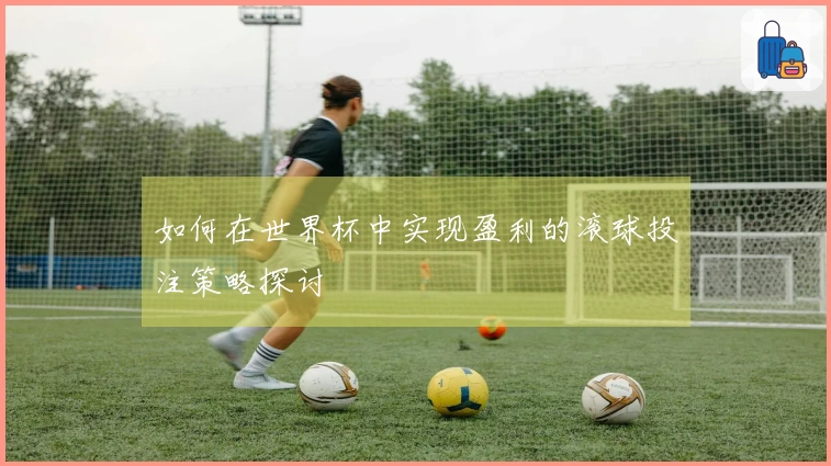 如何在世界杯中实现盈利的滚球投注策略探讨