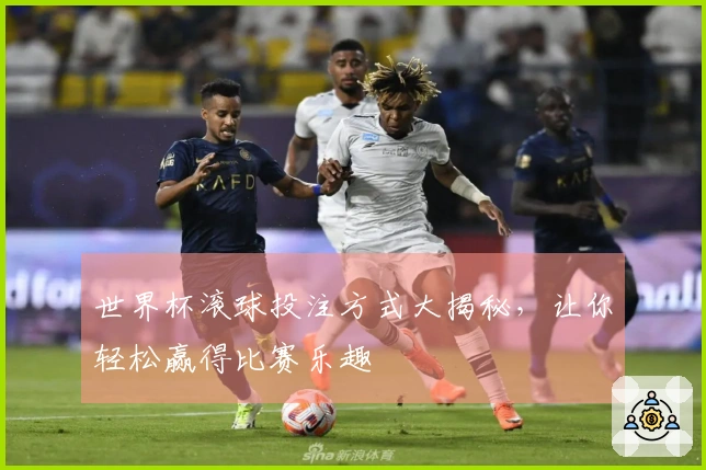 世界杯滚球投注方式大揭秘，让你轻松赢得比赛乐趣