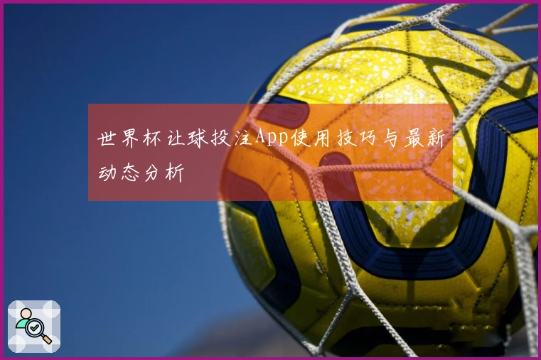 世界杯让球投注App使用技巧与最新动态分析