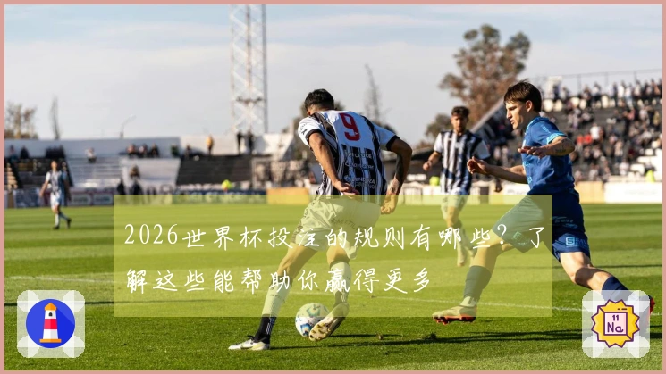 2026世界杯投注的规则有哪些？了解这些能帮助你赢得更多
