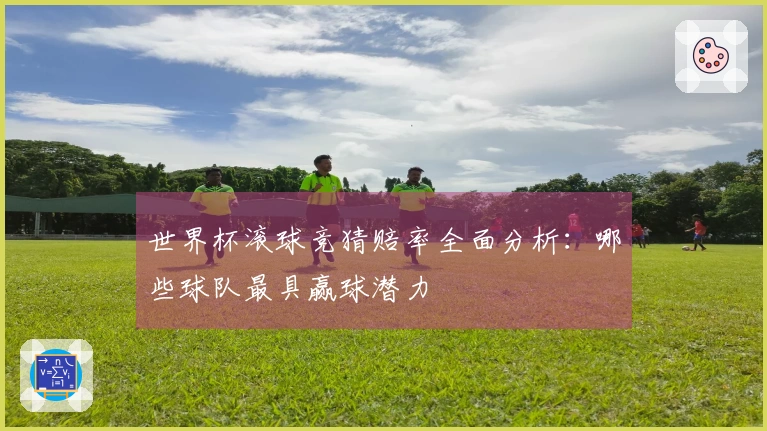 世界杯滚球竞猜赔率全面分析：哪些球队最具赢球潜力