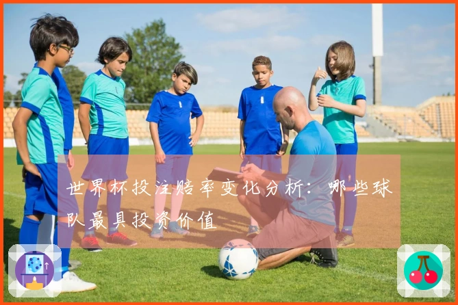 世界杯投注赔率变化分析：哪些球队最具投资价值
