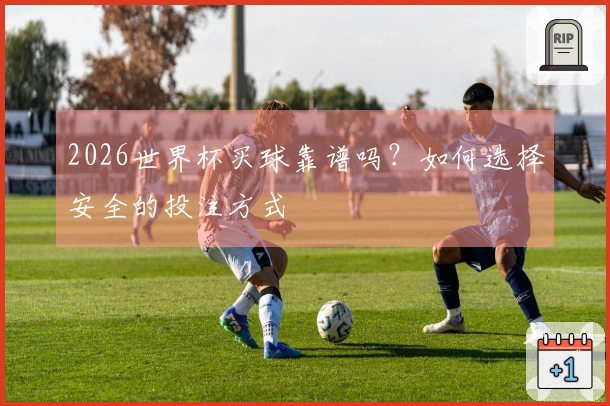 2026世界杯买球靠谱吗？如何选择安全的投注方式