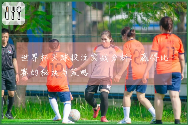 世界杯买球投注实战分析：赢得比赛的秘诀与策略