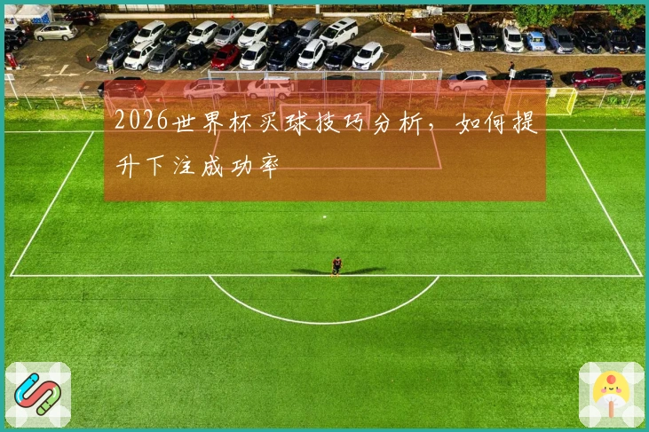 2026世界杯买球技巧分析，如何提升下注成功率