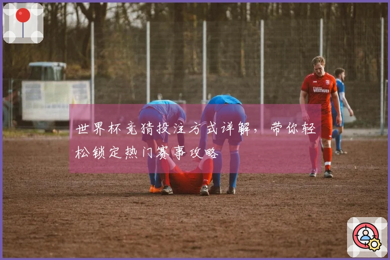 世界杯竞猜投注方式详解，带你轻松锁定热门赛事攻略