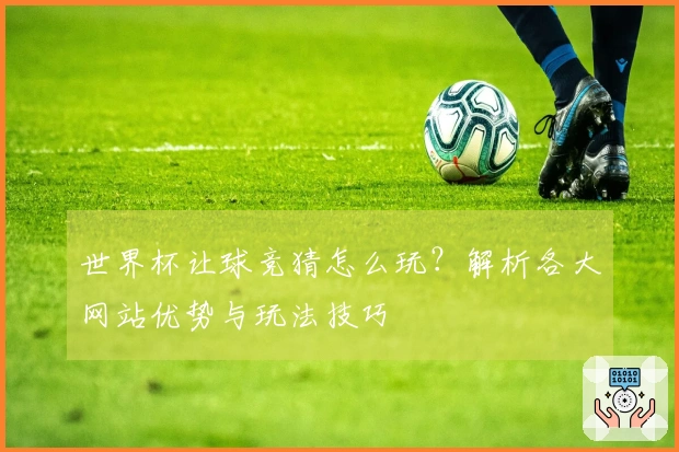 世界杯让球竞猜怎么玩？解析各大网站优势与玩法技巧