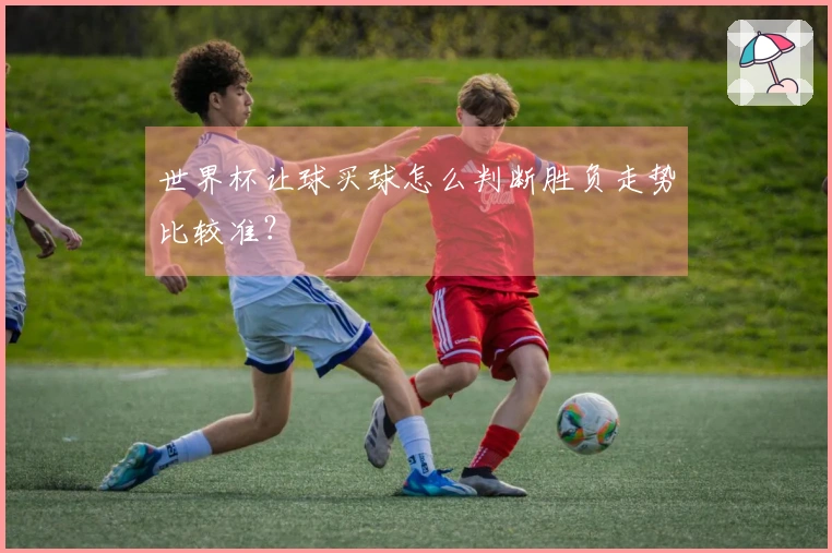 世界杯让球买球怎么判断胜负走势比较准？