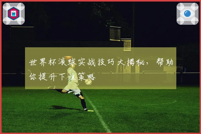 世界杯滚球实战技巧大揭秘，帮助你提升下注策略