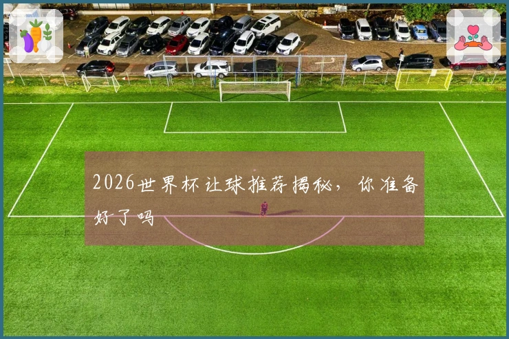 2026世界杯让球推荐揭秘，你准备好了吗