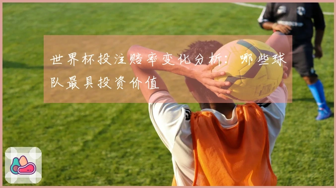世界杯投注赔率变化分析：哪些球队最具投资价值