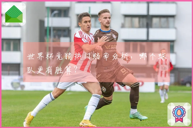 世界杯竞猜热门赔率分析，哪个球队更有胜算？