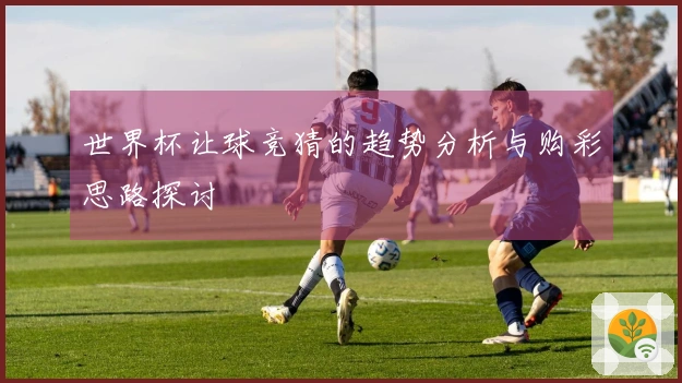 世界杯让球竞猜的趋势分析与购彩思路探讨