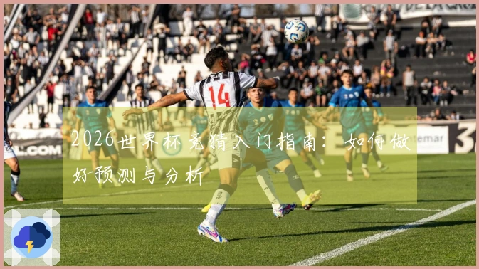 2026世界杯竞猜入门指南：如何做好预测与分析
