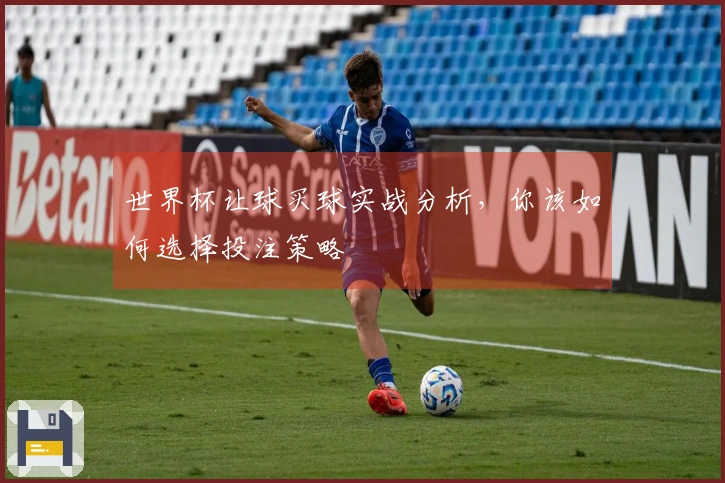 世界杯让球买球实战分析，你该如何选择投注策略