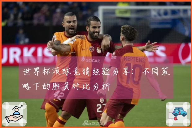 世界杯滚球竞猜经验分享：不同策略下的胜负对比分析