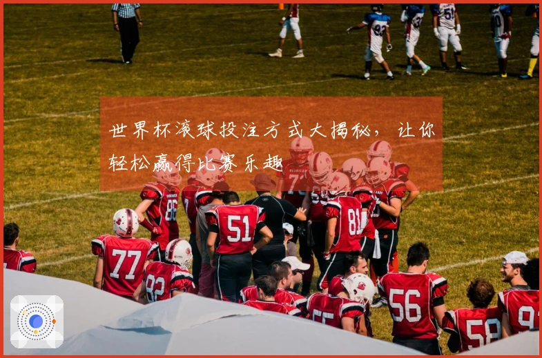 世界杯滚球投注方式大揭秘，让你轻松赢得比赛乐趣