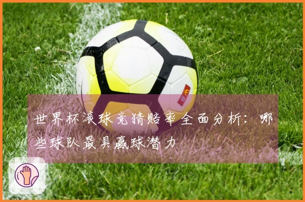 世界杯滚球竞猜赔率全面分析：哪些球队最具赢球潜力