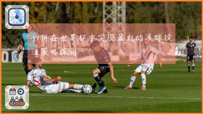 如何在世界杯中实现盈利的滚球投注策略探讨