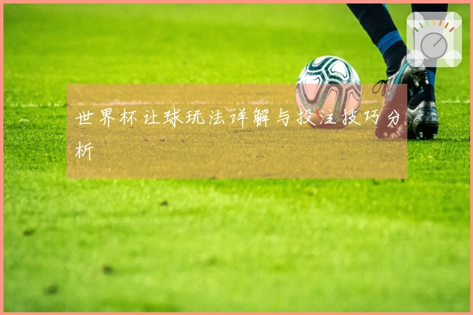 世界杯让球玩法详解与投注技巧分析