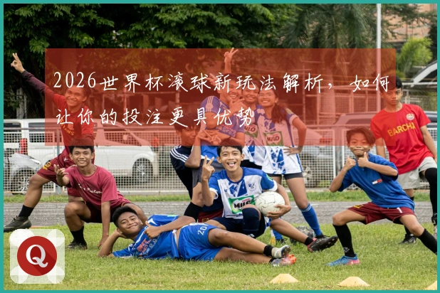 2026世界杯滚球新玩法解析，如何让你的投注更具优势