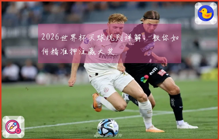 2026世界杯买球规则详解，教你如何精准押注赢大奖