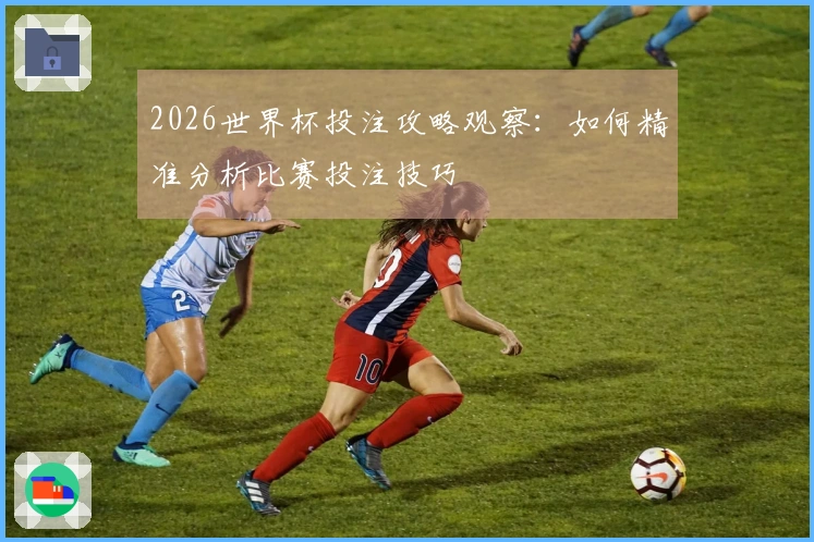 2026世界杯投注攻略观察：如何精准分析比赛投注技巧