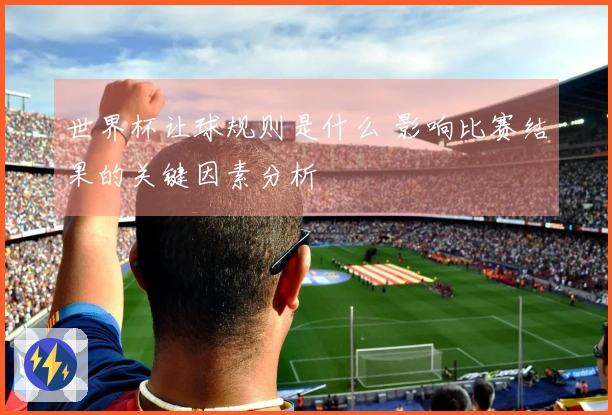 世界杯让球规则是什么 影响比赛结果的关键因素分析