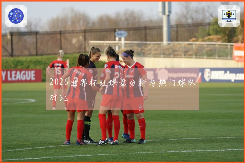 2026世界杯让球盘分析与热门球队对比