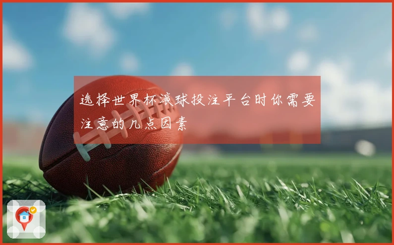 选择世界杯滚球投注平台时你需要注意的几点因素