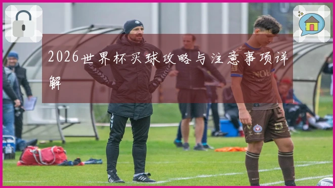 2026世界杯买球攻略与注意事项详解